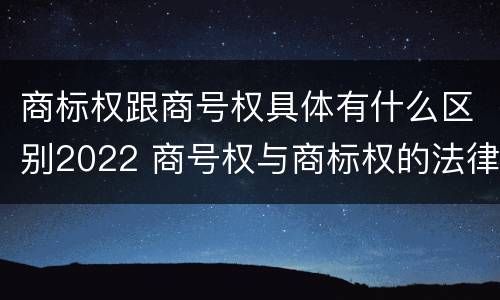 商标权跟商号权具体有什么区别2022 商号权与商标权的法律冲突与解决