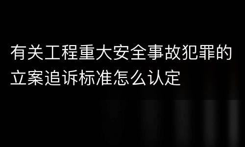 有关工程重大安全事故犯罪的立案追诉标准怎么认定