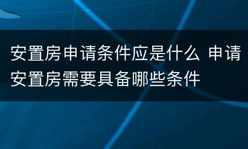 安置房申请条件应是什么 申请安置房需要具备哪些条件