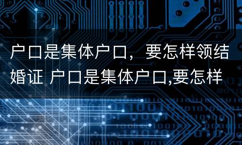 户口是集体户口，要怎样领结婚证 户口是集体户口,要怎样领结婚证呢