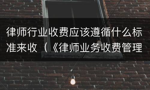 律师行业收费应该遵循什么标准来收（《律师业务收费管理办法及收费标准》）