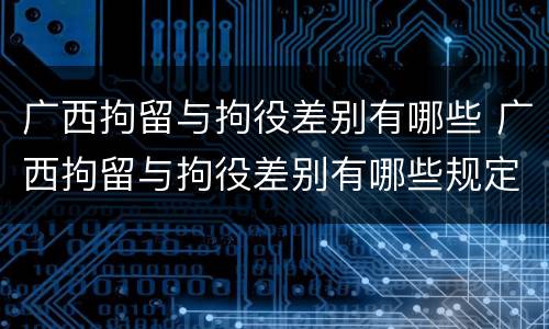 广西拘留与拘役差别有哪些 广西拘留与拘役差别有哪些规定