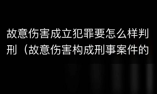 故意伤害成立犯罪要怎么样判刑（故意伤害构成刑事案件的条件）