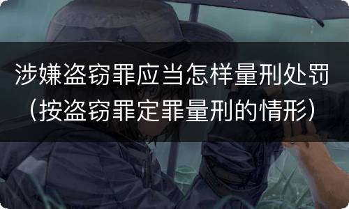 涉嫌盗窃罪应当怎样量刑处罚（按盗窃罪定罪量刑的情形）