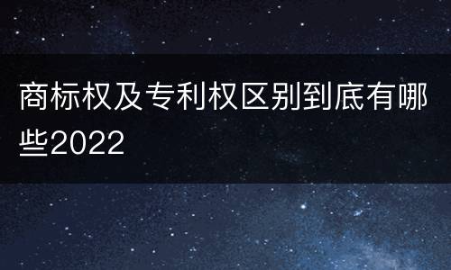 商标权及专利权区别到底有哪些2022