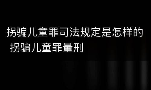 拐骗儿童罪司法规定是怎样的 拐骗儿童罪量刑