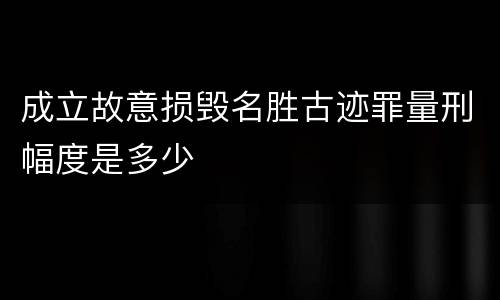 成立故意损毁名胜古迹罪量刑幅度是多少