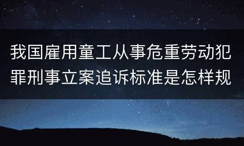 我国雇用童工从事危重劳动犯罪刑事立案追诉标准是怎样规定