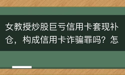 女教授炒股巨亏信用卡套现补仓，构成信用卡诈骗罪吗？怎么量刑