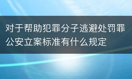 对于帮助犯罪分子逃避处罚罪公安立案标准有什么规定
