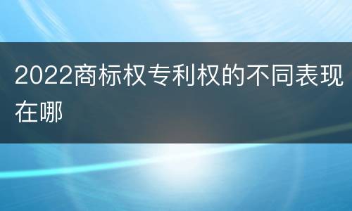 2022商标权专利权的不同表现在哪