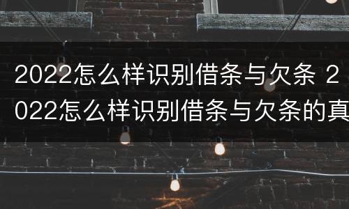 2022怎么样识别借条与欠条 2022怎么样识别借条与欠条的真假
