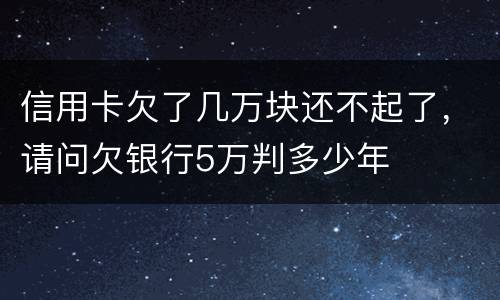 信用卡欠了几万块还不起了，请问欠银行5万判多少年