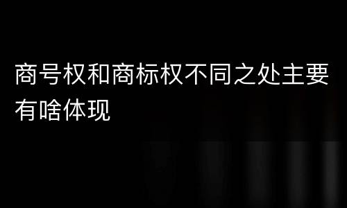 商号权和商标权不同之处主要有啥体现