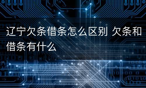 辽宁欠条借条怎么区别 欠条和借条有什么