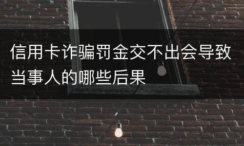 信用卡诈骗罚金交不出会导致当事人的哪些后果