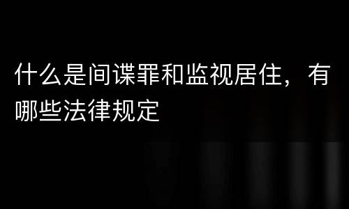 什么是间谍罪和监视居住，有哪些法律规定