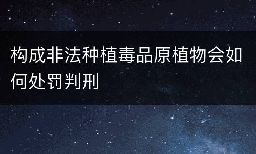 构成非法种植毒品原植物会如何处罚判刑