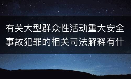 有关大型群众性活动重大安全事故犯罪的相关司法解释有什么主要规定