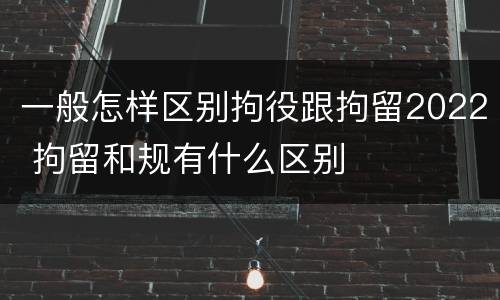 一般怎样区别拘役跟拘留2022 拘留和规有什么区别