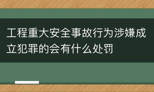 工程重大安全事故行为涉嫌成立犯罪的会有什么处罚
