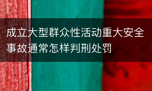 成立大型群众性活动重大安全事故通常怎样判刑处罚