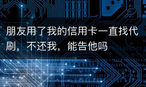 朋友用了我的信用卡一直找代刷，不还我，能告他吗