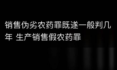 销售伪劣农药罪既遂一般判几年 生产销售假农药罪