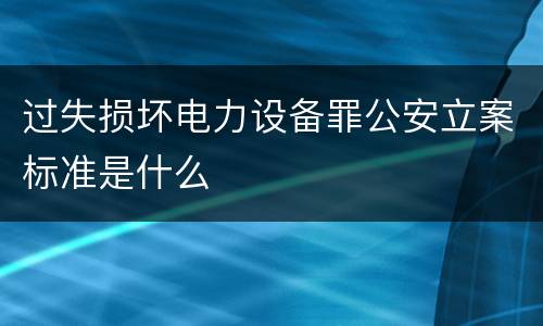 过失损坏电力设备罪公安立案标准是什么