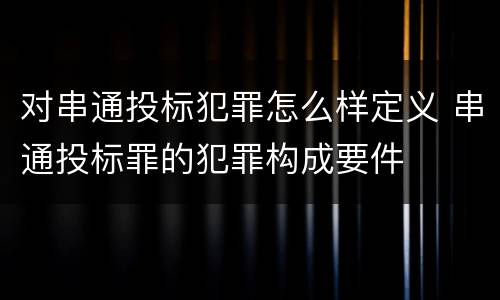 对串通投标犯罪怎么样定义 串通投标罪的犯罪构成要件