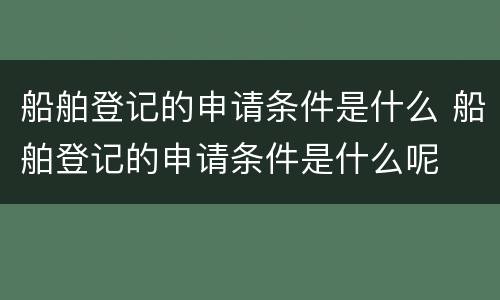 船舶登记的申请条件是什么 船舶登记的申请条件是什么呢
