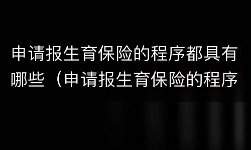 申请报生育保险的程序都具有哪些（申请报生育保险的程序都具有哪些要求）