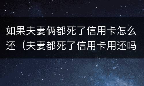 如果夫妻俩都死了信用卡怎么还（夫妻都死了信用卡用还吗）