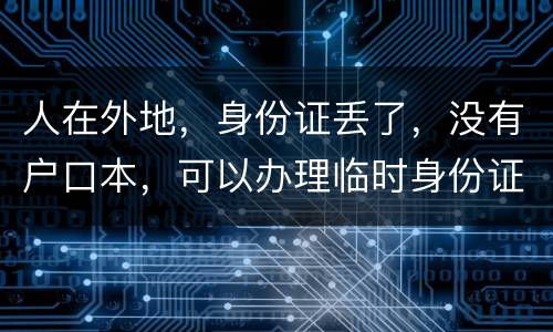 人在外地，身份证丢了，没有户口本，可以办理临时身份证吗