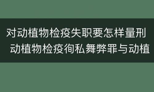 对动植物检疫失职要怎样量刑 动植物检疫徇私舞弊罪与动植物检疫失职罪的区别在于