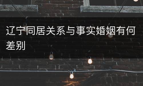 辽宁同居关系与事实婚姻有何差别