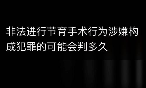 非法进行节育手术行为涉嫌构成犯罪的可能会判多久