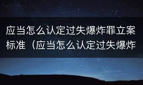 应当怎么认定过失爆炸罪立案标准（应当怎么认定过失爆炸罪立案标准呢）