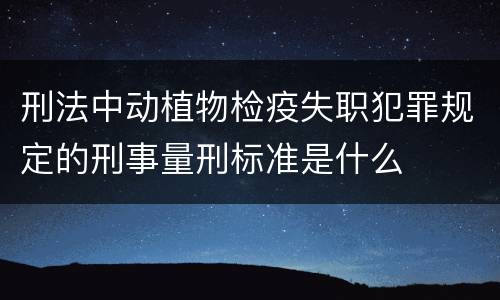 刑法中动植物检疫失职犯罪规定的刑事量刑标准是什么