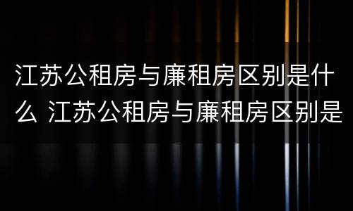 江苏公租房与廉租房区别是什么 江苏公租房与廉租房区别是什么呢