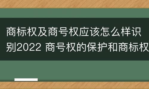 商标权及商号权应该怎么样识别2022 商号权的保护和商标权的保护一样是全国性范围的