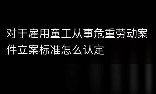 对于雇用童工从事危重劳动案件立案标准怎么认定