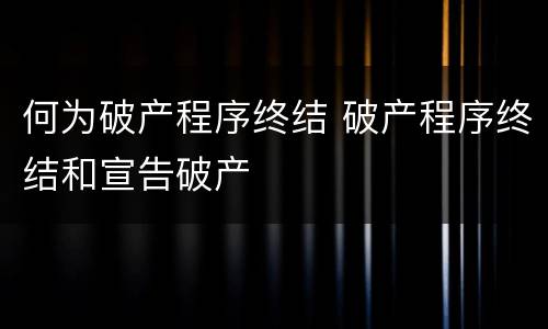 何为破产程序终结 破产程序终结和宣告破产