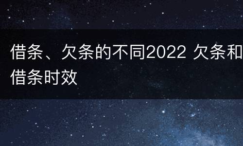 借条、欠条的不同2022 欠条和借条时效