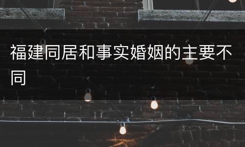 福建同居和事实婚姻的主要不同
