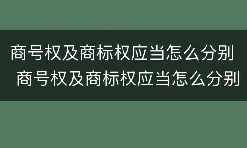商号权及商标权应当怎么分别 商号权及商标权应当怎么分别确认