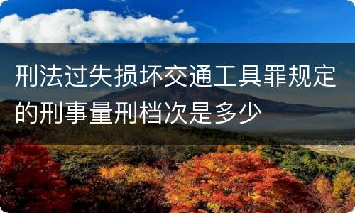 刑法过失损坏交通工具罪规定的刑事量刑档次是多少