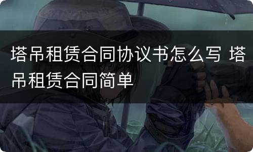 塔吊租赁合同协议书怎么写 塔吊租赁合同简单