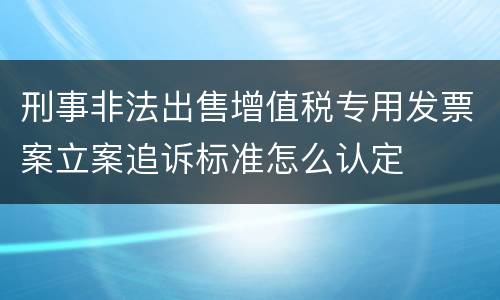 刑事非法出售增值税专用发票案立案追诉标准怎么认定