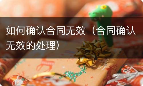 如何确认合同无效（合同确认无效的处理）